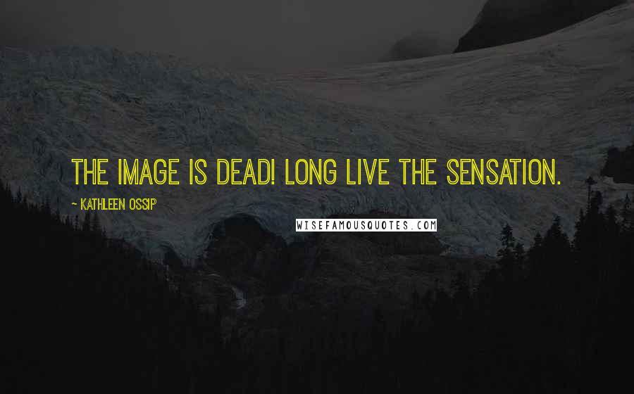 Kathleen Ossip Quotes: The image is dead! Long live the sensation.