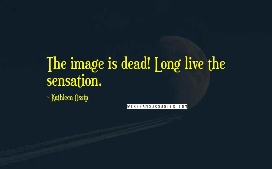 Kathleen Ossip Quotes: The image is dead! Long live the sensation.
