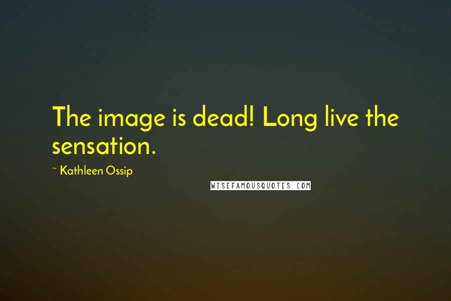 Kathleen Ossip Quotes: The image is dead! Long live the sensation.