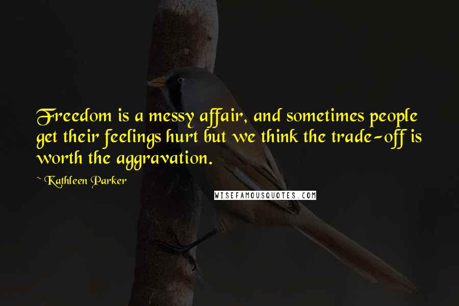 Kathleen Parker Quotes: Freedom is a messy affair, and sometimes people get their feelings hurt but we think the trade-off is worth the aggravation.