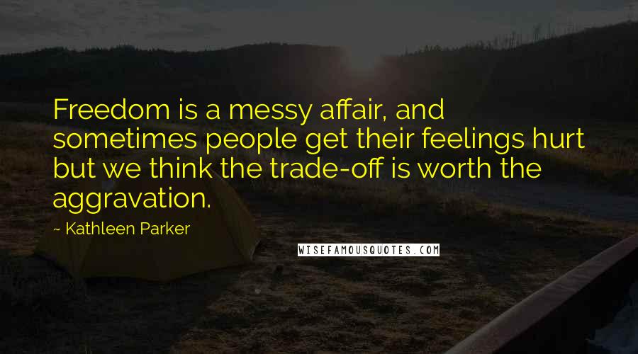 Kathleen Parker Quotes: Freedom is a messy affair, and sometimes people get their feelings hurt but we think the trade-off is worth the aggravation.