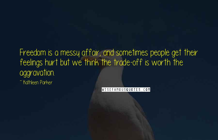 Kathleen Parker Quotes: Freedom is a messy affair, and sometimes people get their feelings hurt but we think the trade-off is worth the aggravation.