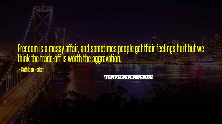 Kathleen Parker Quotes: Freedom is a messy affair, and sometimes people get their feelings hurt but we think the trade-off is worth the aggravation.