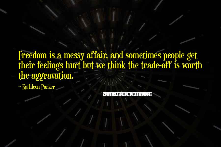 Kathleen Parker Quotes: Freedom is a messy affair, and sometimes people get their feelings hurt but we think the trade-off is worth the aggravation.