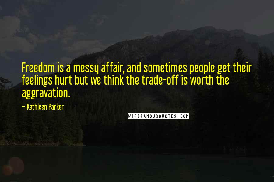 Kathleen Parker Quotes: Freedom is a messy affair, and sometimes people get their feelings hurt but we think the trade-off is worth the aggravation.