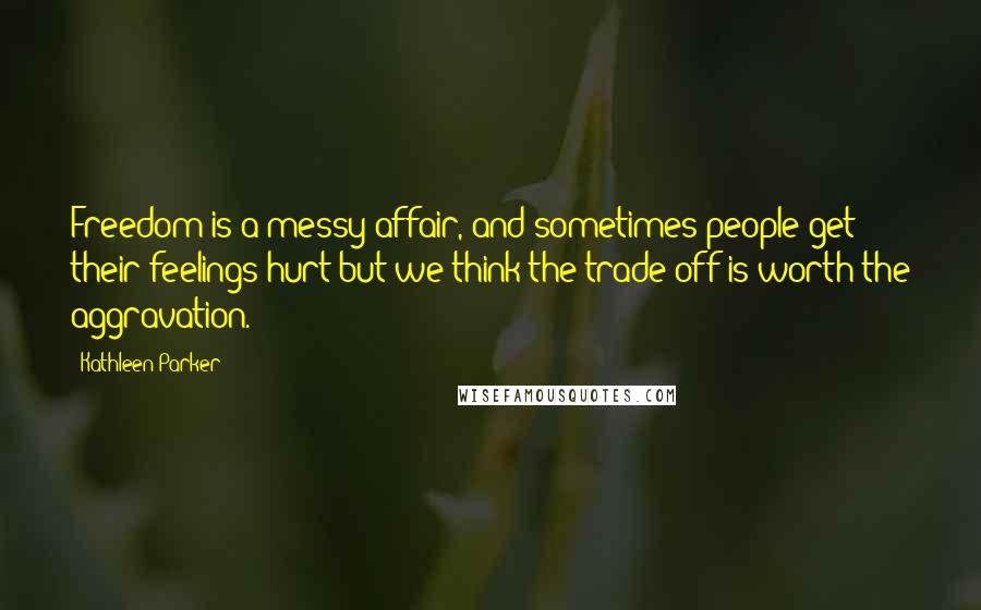 Kathleen Parker Quotes: Freedom is a messy affair, and sometimes people get their feelings hurt but we think the trade-off is worth the aggravation.