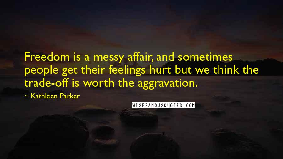 Kathleen Parker Quotes: Freedom is a messy affair, and sometimes people get their feelings hurt but we think the trade-off is worth the aggravation.