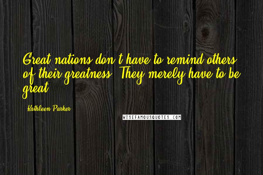 Kathleen Parker Quotes: Great nations don't have to remind others of their greatness. They merely have to be great.