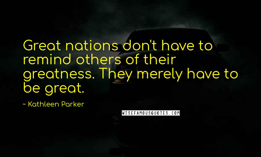 Kathleen Parker Quotes: Great nations don't have to remind others of their greatness. They merely have to be great.