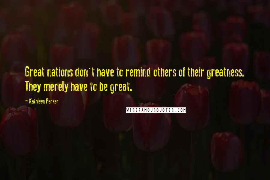 Kathleen Parker Quotes: Great nations don't have to remind others of their greatness. They merely have to be great.