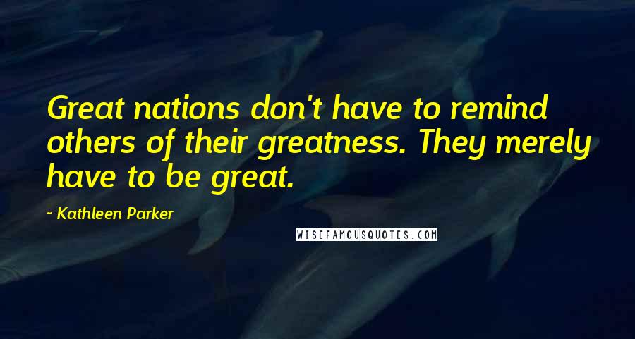Kathleen Parker Quotes: Great nations don't have to remind others of their greatness. They merely have to be great.