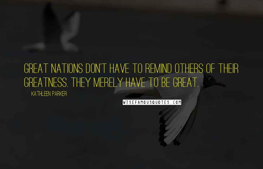 Kathleen Parker Quotes: Great nations don't have to remind others of their greatness. They merely have to be great.