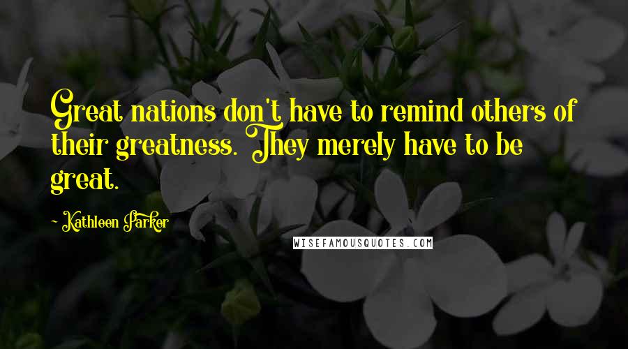 Kathleen Parker Quotes: Great nations don't have to remind others of their greatness. They merely have to be great.