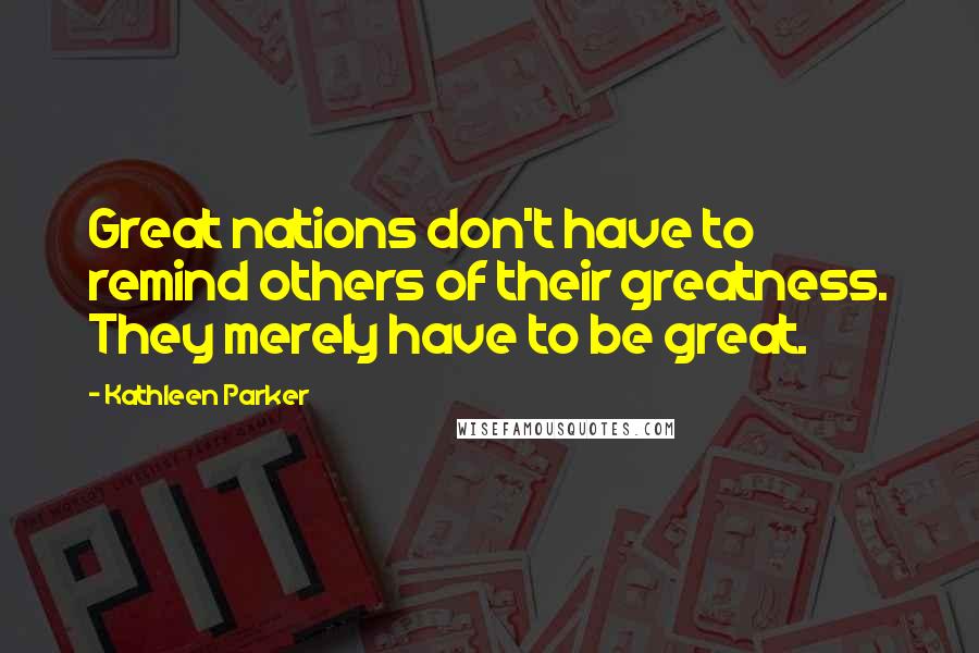 Kathleen Parker Quotes: Great nations don't have to remind others of their greatness. They merely have to be great.