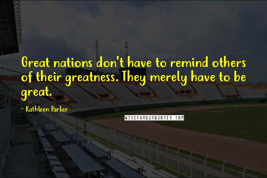 Kathleen Parker Quotes: Great nations don't have to remind others of their greatness. They merely have to be great.