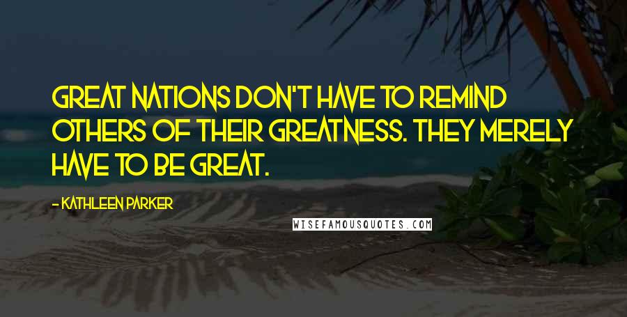Kathleen Parker Quotes: Great nations don't have to remind others of their greatness. They merely have to be great.