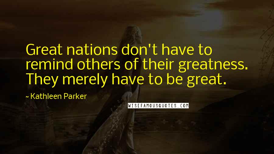 Kathleen Parker Quotes: Great nations don't have to remind others of their greatness. They merely have to be great.