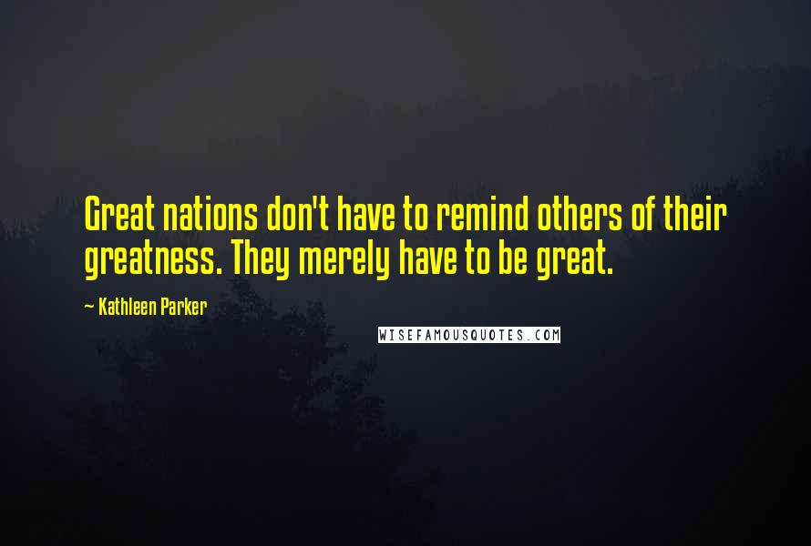 Kathleen Parker Quotes: Great nations don't have to remind others of their greatness. They merely have to be great.