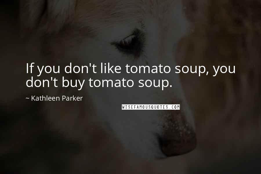 Kathleen Parker Quotes: If you don't like tomato soup, you don't buy tomato soup.