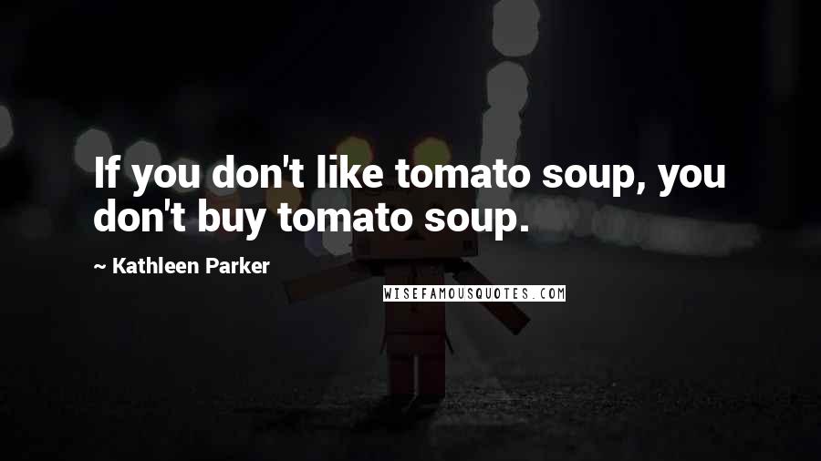 Kathleen Parker Quotes: If you don't like tomato soup, you don't buy tomato soup.