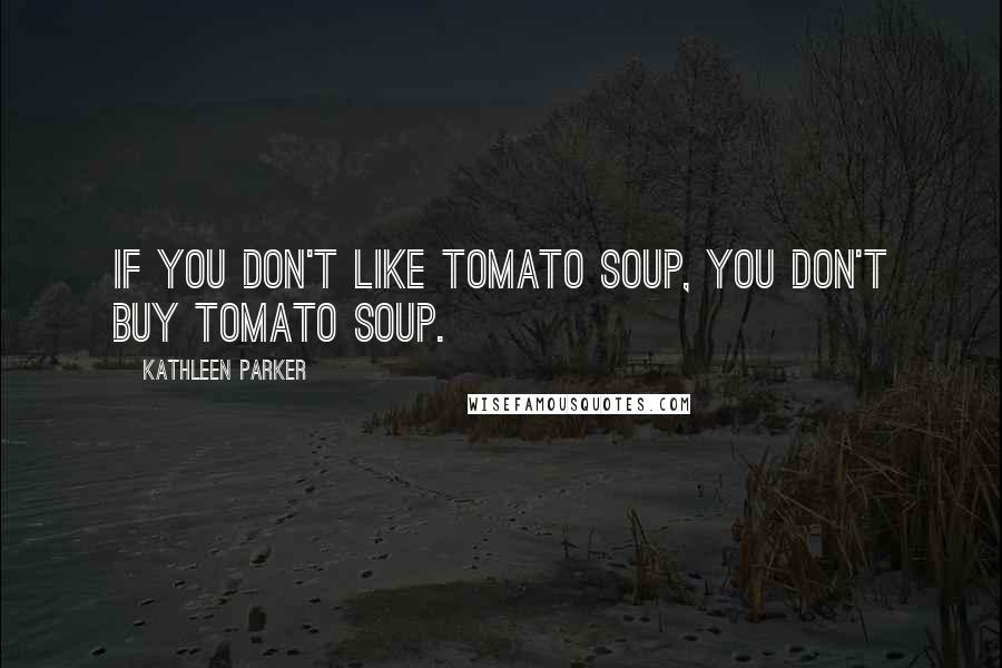Kathleen Parker Quotes: If you don't like tomato soup, you don't buy tomato soup.