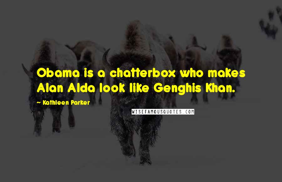 Kathleen Parker Quotes: Obama is a chatterbox who makes Alan Alda look like Genghis Khan.