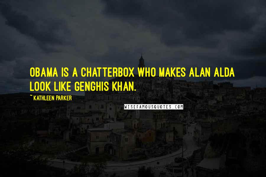 Kathleen Parker Quotes: Obama is a chatterbox who makes Alan Alda look like Genghis Khan.