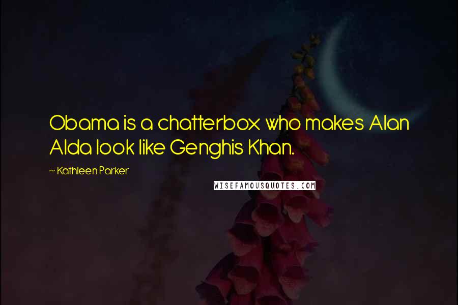 Kathleen Parker Quotes: Obama is a chatterbox who makes Alan Alda look like Genghis Khan.