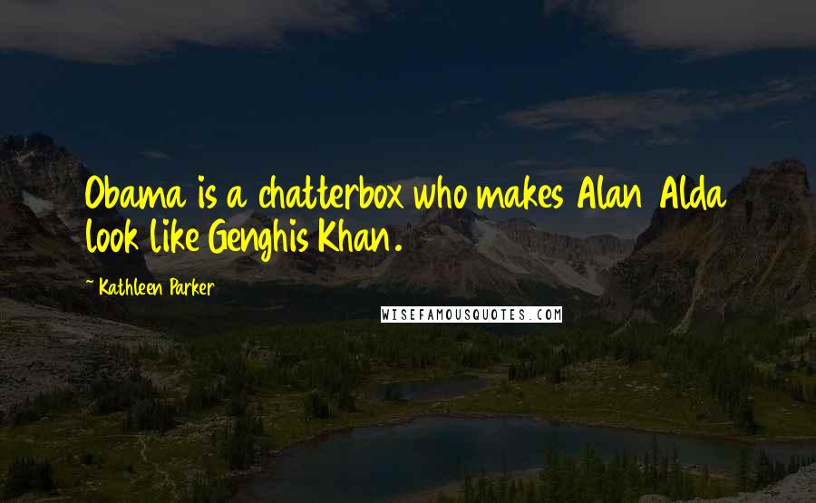 Kathleen Parker Quotes: Obama is a chatterbox who makes Alan Alda look like Genghis Khan.