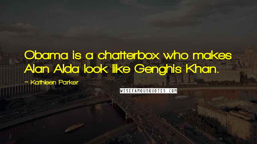 Kathleen Parker Quotes: Obama is a chatterbox who makes Alan Alda look like Genghis Khan.