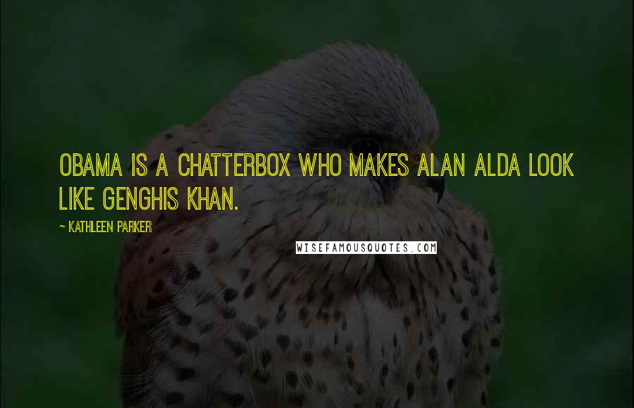 Kathleen Parker Quotes: Obama is a chatterbox who makes Alan Alda look like Genghis Khan.