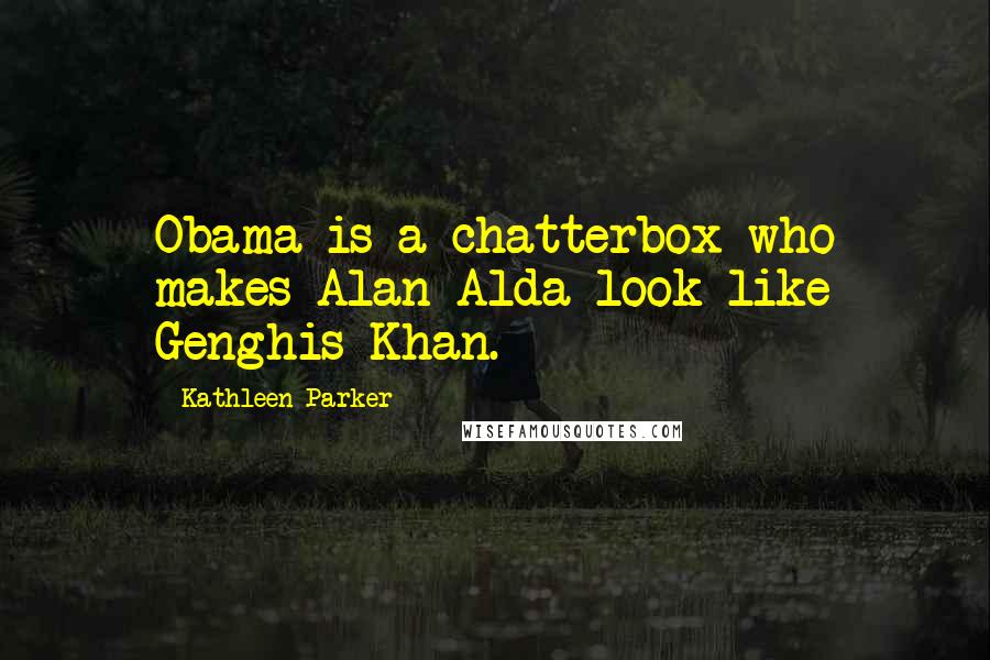 Kathleen Parker Quotes: Obama is a chatterbox who makes Alan Alda look like Genghis Khan.