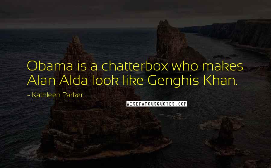 Kathleen Parker Quotes: Obama is a chatterbox who makes Alan Alda look like Genghis Khan.