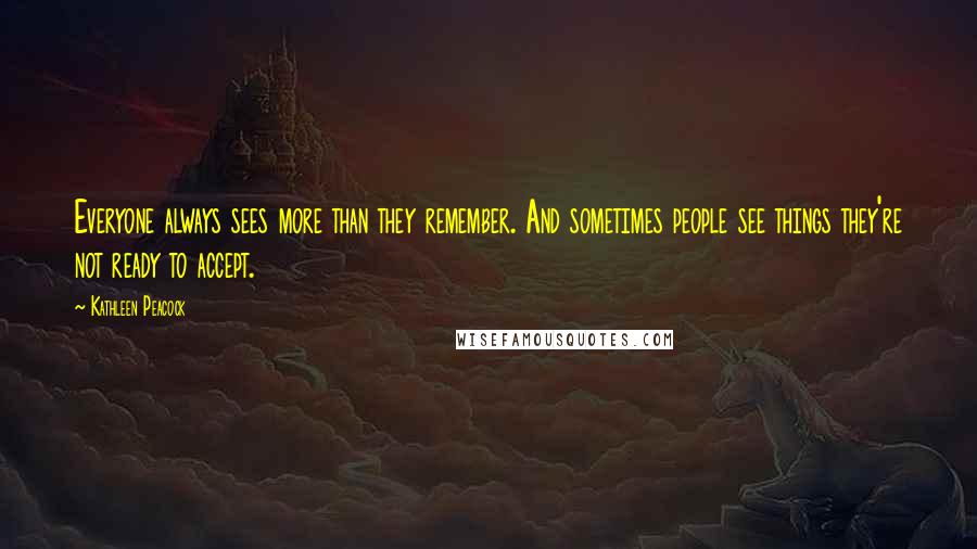 Kathleen Peacock Quotes: Everyone always sees more than they remember. And sometimes people see things they're not ready to accept.