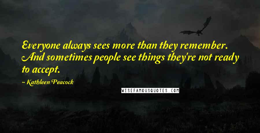 Kathleen Peacock Quotes: Everyone always sees more than they remember. And sometimes people see things they're not ready to accept.