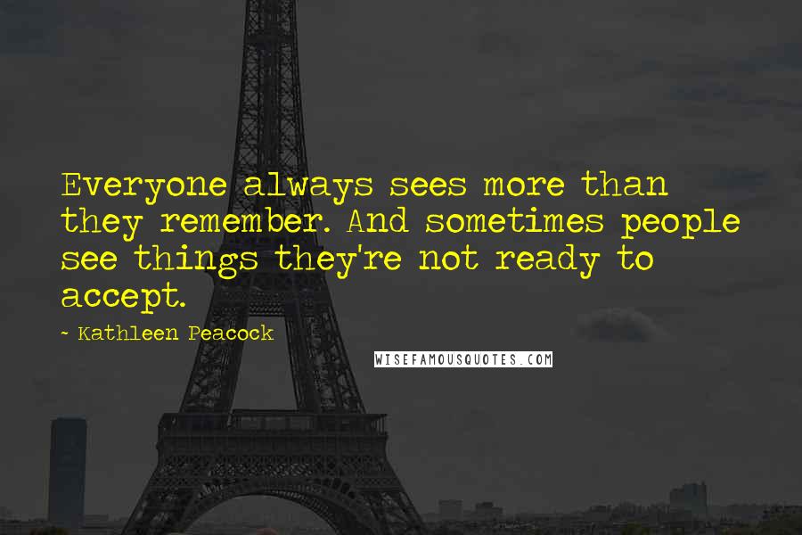 Kathleen Peacock Quotes: Everyone always sees more than they remember. And sometimes people see things they're not ready to accept.