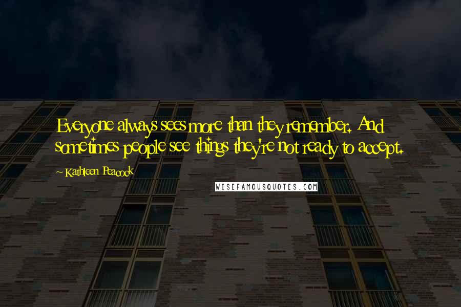 Kathleen Peacock Quotes: Everyone always sees more than they remember. And sometimes people see things they're not ready to accept.