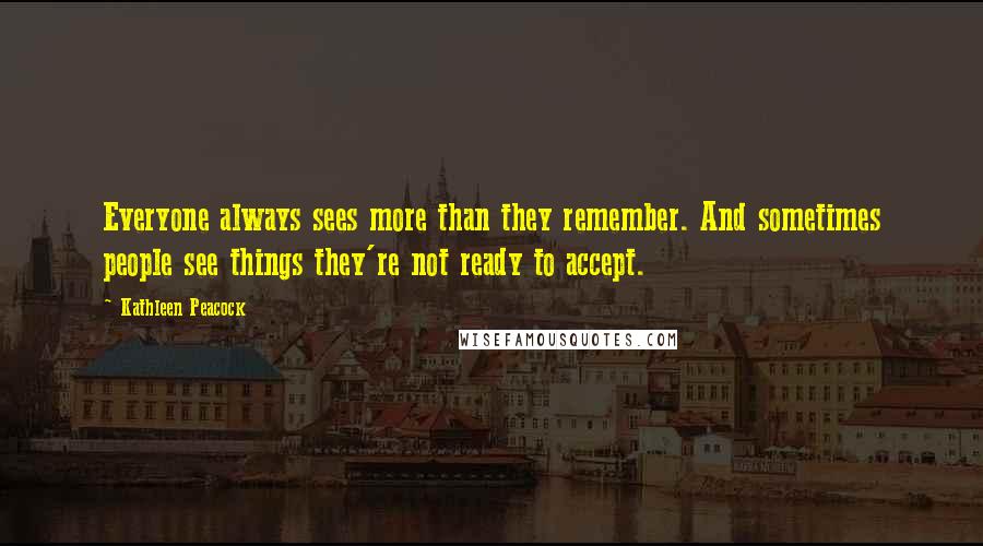 Kathleen Peacock Quotes: Everyone always sees more than they remember. And sometimes people see things they're not ready to accept.