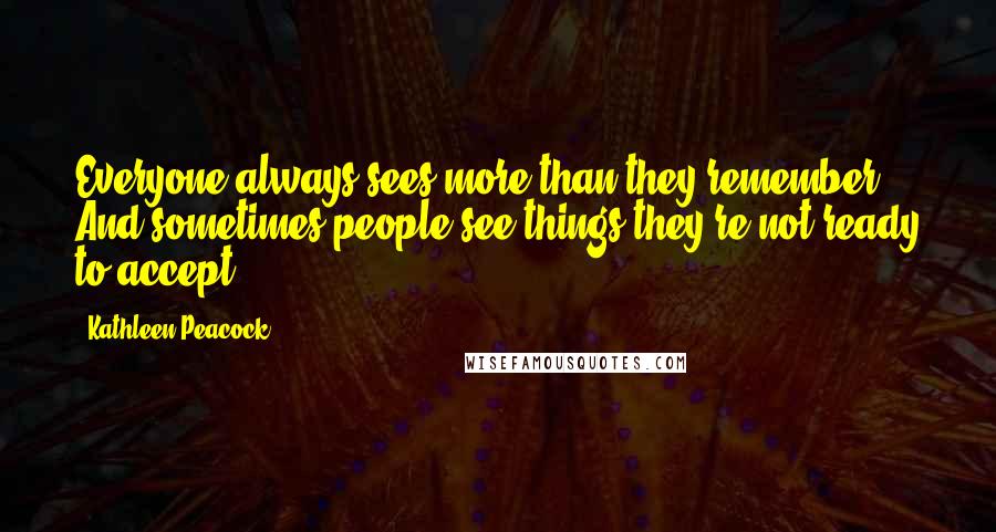 Kathleen Peacock Quotes: Everyone always sees more than they remember. And sometimes people see things they're not ready to accept.