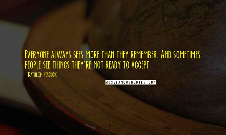 Kathleen Peacock Quotes: Everyone always sees more than they remember. And sometimes people see things they're not ready to accept.