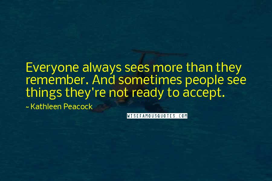 Kathleen Peacock Quotes: Everyone always sees more than they remember. And sometimes people see things they're not ready to accept.