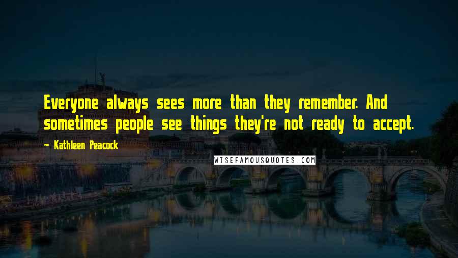 Kathleen Peacock Quotes: Everyone always sees more than they remember. And sometimes people see things they're not ready to accept.