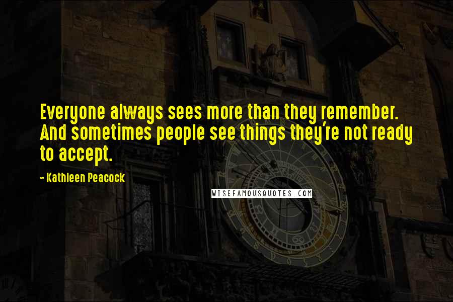 Kathleen Peacock Quotes: Everyone always sees more than they remember. And sometimes people see things they're not ready to accept.