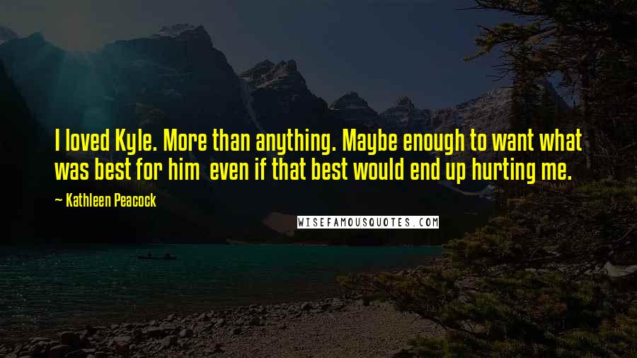 Kathleen Peacock Quotes: I loved Kyle. More than anything. Maybe enough to want what was best for him  even if that best would end up hurting me.