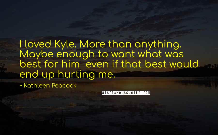 Kathleen Peacock Quotes: I loved Kyle. More than anything. Maybe enough to want what was best for him  even if that best would end up hurting me.