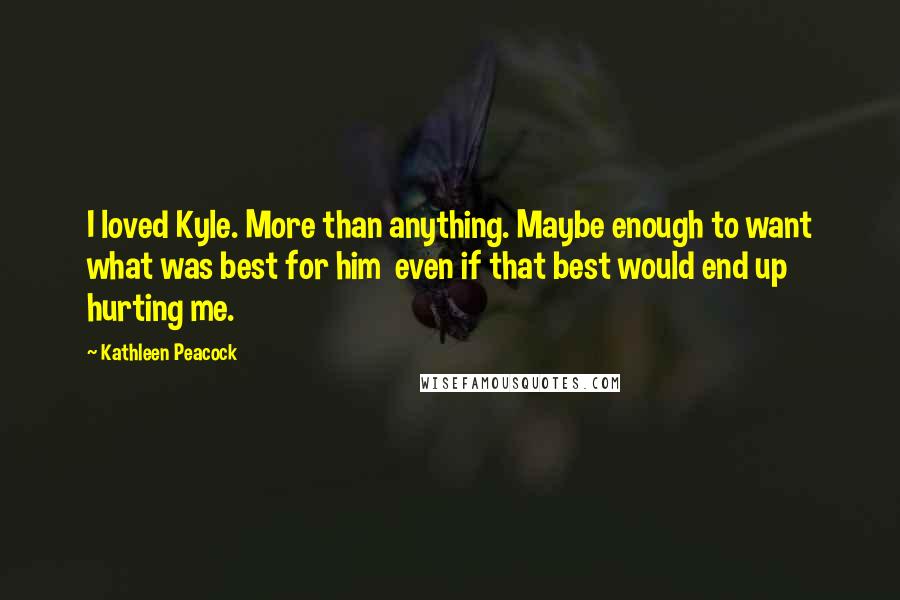 Kathleen Peacock Quotes: I loved Kyle. More than anything. Maybe enough to want what was best for him  even if that best would end up hurting me.