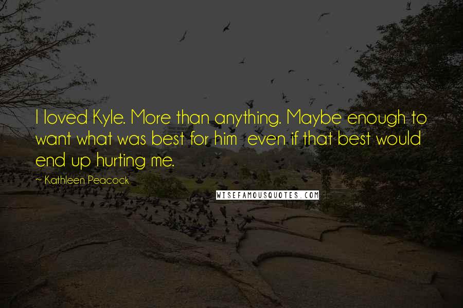 Kathleen Peacock Quotes: I loved Kyle. More than anything. Maybe enough to want what was best for him  even if that best would end up hurting me.
