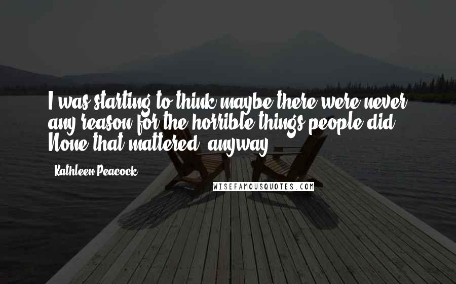 Kathleen Peacock Quotes: I was starting to think maybe there were never any reason for the horrible things people did. None that mattered, anyway.
