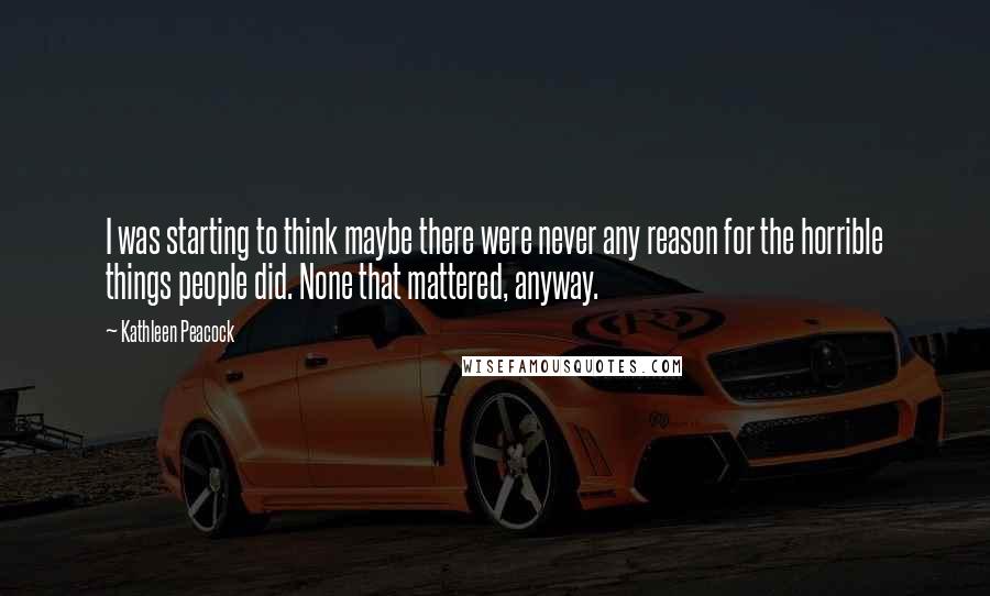 Kathleen Peacock Quotes: I was starting to think maybe there were never any reason for the horrible things people did. None that mattered, anyway.