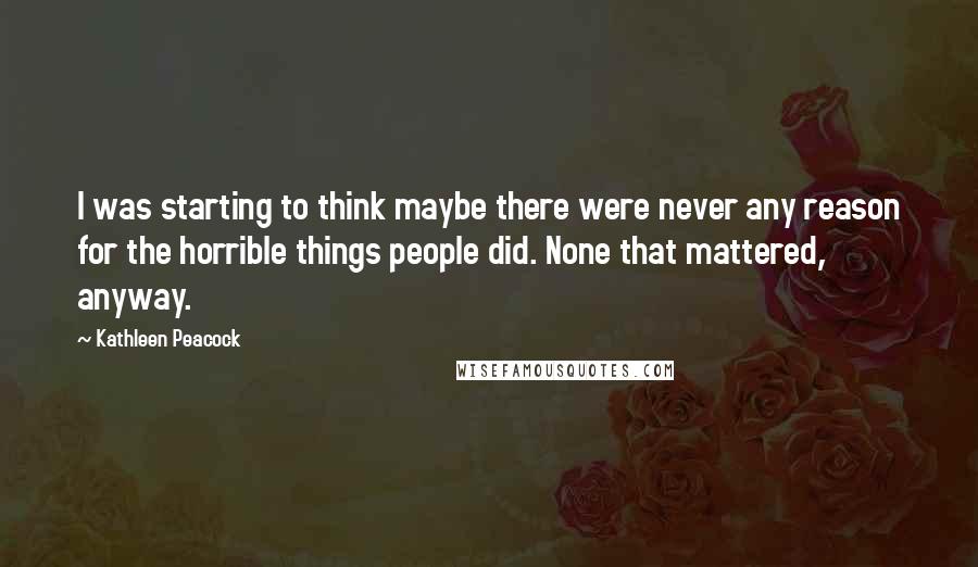 Kathleen Peacock Quotes: I was starting to think maybe there were never any reason for the horrible things people did. None that mattered, anyway.